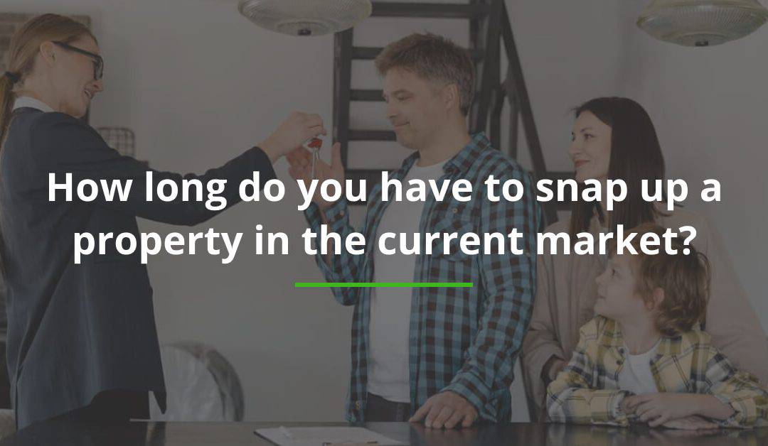 How long do you have to snap up a property in the current market?
