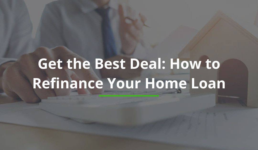 Get the Best Deal: How to Refinance Your Home Loan